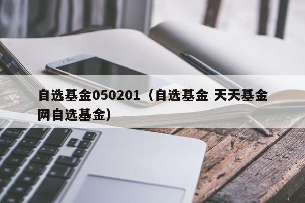 自选基金050201（自选基金 天天基金网自选基金）