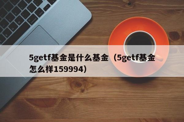 5getf基金是什么基金（5getf基金怎么样159994）