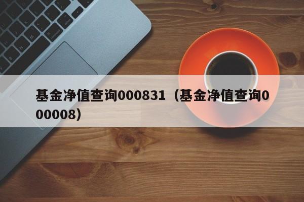基金净值查询000831（基金净值查询000008）