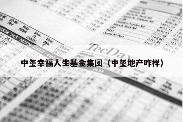 中玺幸福人生基金集团（中玺地产咋样）