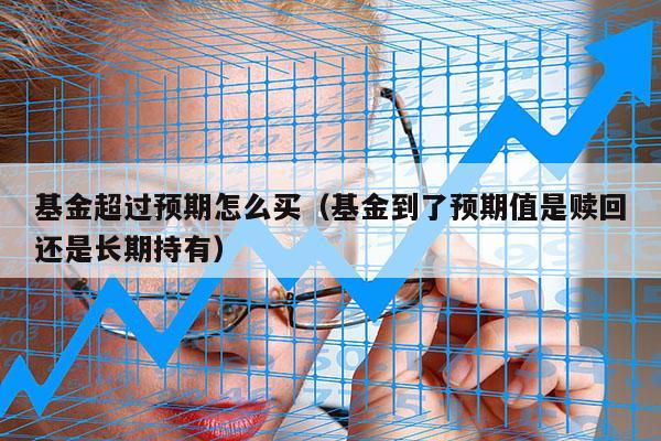 基金超过预期怎么买（基金到了预期值是赎回还是长期持有）