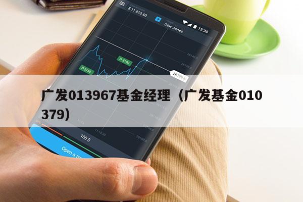 广发013967基金经理（广发基金010379）
