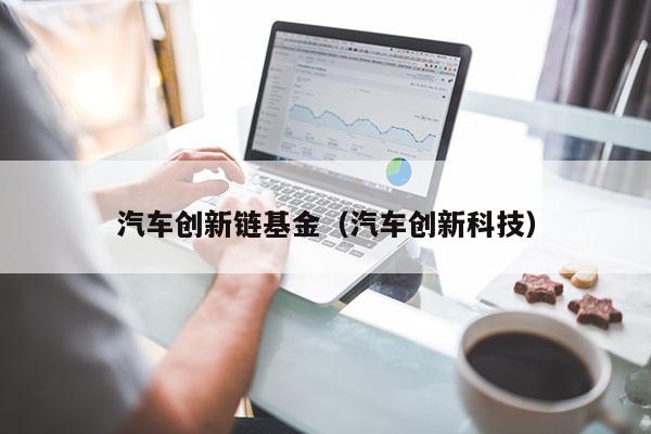 汽车创新链基金（汽车创新科技）