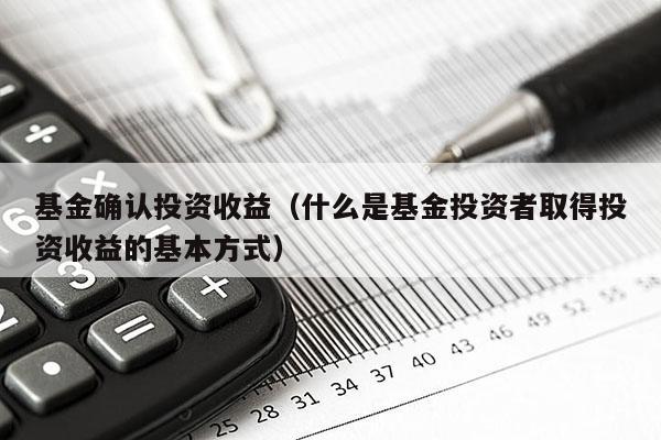 基金确认投资收益（什么是基金投资者取得投资收益的基本方式）