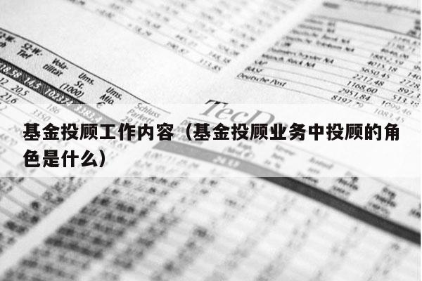基金投顾工作内容（基金投顾业务中投顾的角色是什么）