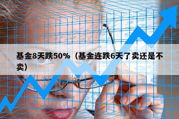 基金8天跌50%（基金连跌6天了卖还是不卖）