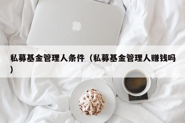 私募基金管理人条件（私募基金管理人赚钱吗）