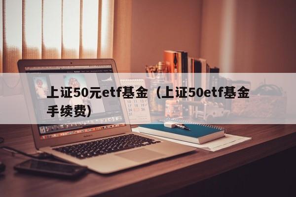 上证50元etf基金（上证50etf基金手续费）