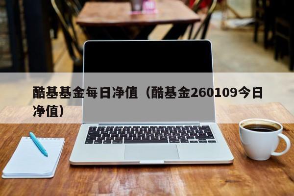 酷基基金每日净值（酷基金260109今日净值）