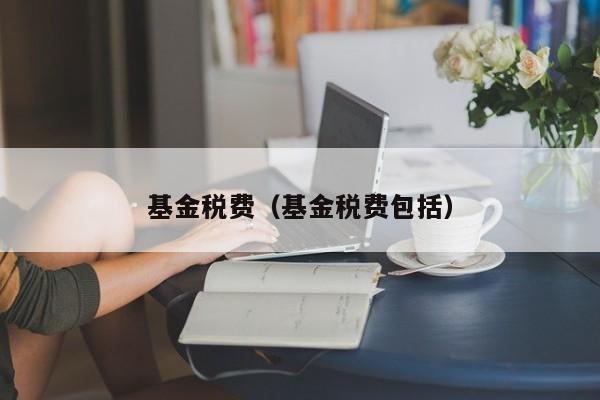 基金税费（基金税费包括）