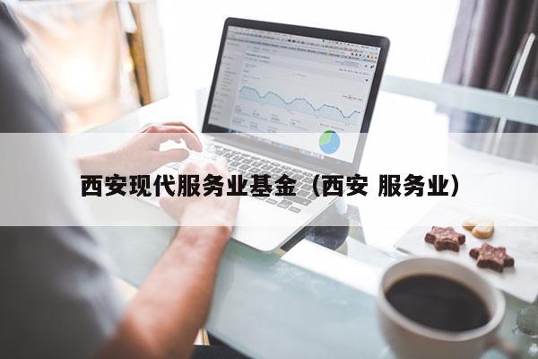 西安现代服务业基金（西安 服务业）
