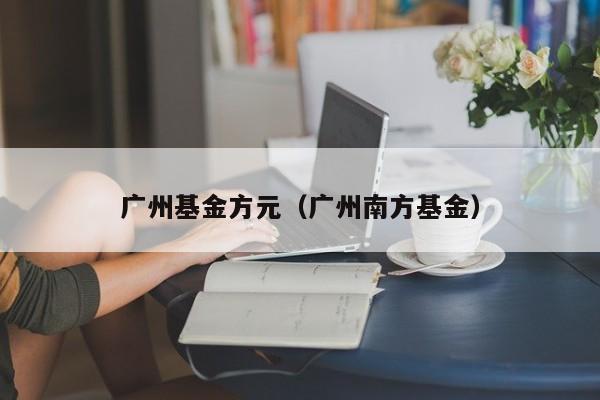 广州基金方元（广州南方基金）