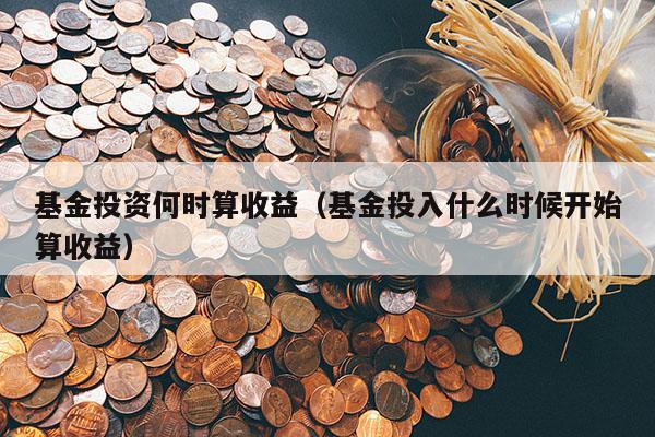 基金投资何时算收益（基金投入什么时候开始算收益）
