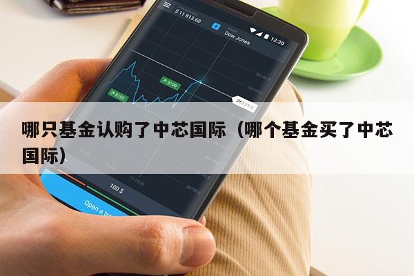 哪只基金认购了中芯国际（哪个基金买了中芯国际）