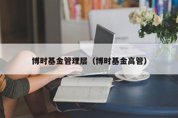 博时基金管理层（博时基金高管）