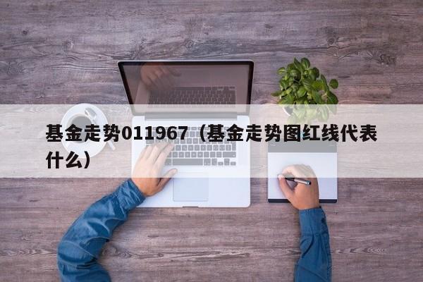 基金走势011967（基金走势图红线代表什么）