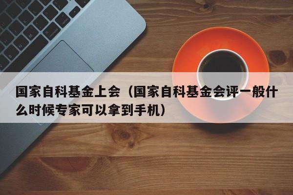 国家自科基金上会（国家自科基金会评一般什么时候专家可以拿到手机）