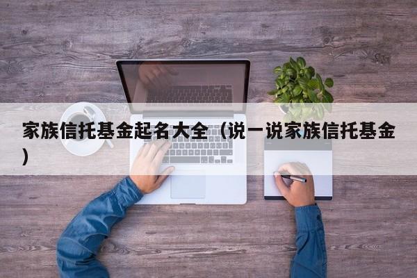 家族信托基金起名大全（说一说家族信托基金）