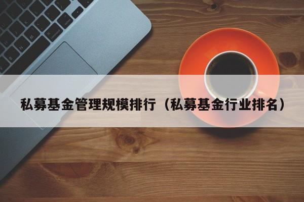私募基金管理规模排行（私募基金行业排名）