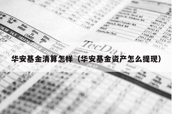 华安基金清算怎样（华安基金资产怎么提现）