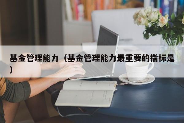 基金管理能力（基金管理能力最重要的指标是）