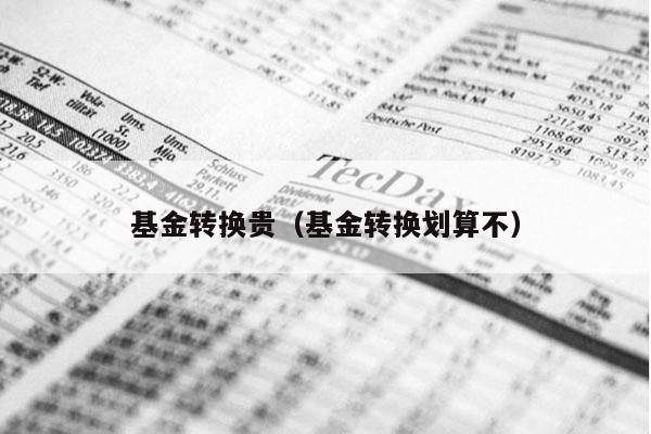 基金转换贵（基金转换划算不）