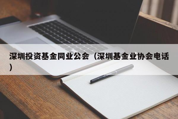 深圳投资基金同业公会（深圳基金业协会电话）