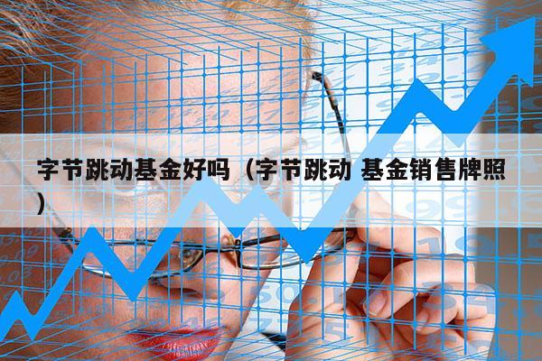 字节跳动基金好吗（字节跳动 基金销售牌照）