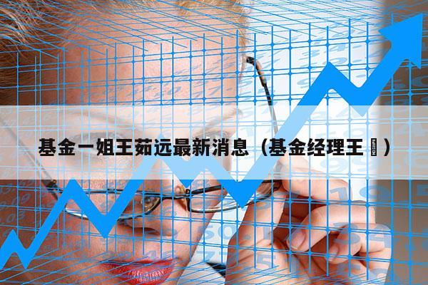 基金一姐王茹远最新消息（基金经理王玥）