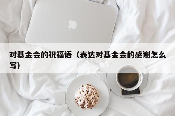 对基金会的祝福语（表达对基金会的感谢怎么写）