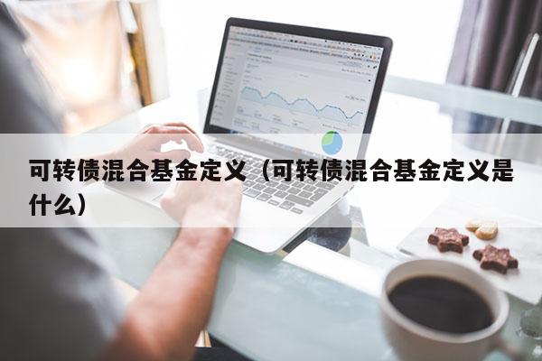 可转债混合基金定义（可转债混合基金定义是什么）