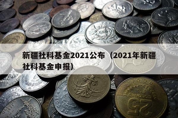 新疆社科基金2021公布（2021年新疆社科基金申报）