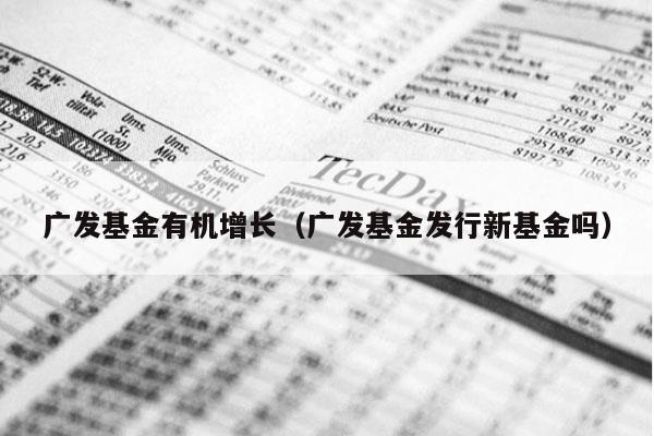 广发基金有机增长（广发基金发行新基金吗）