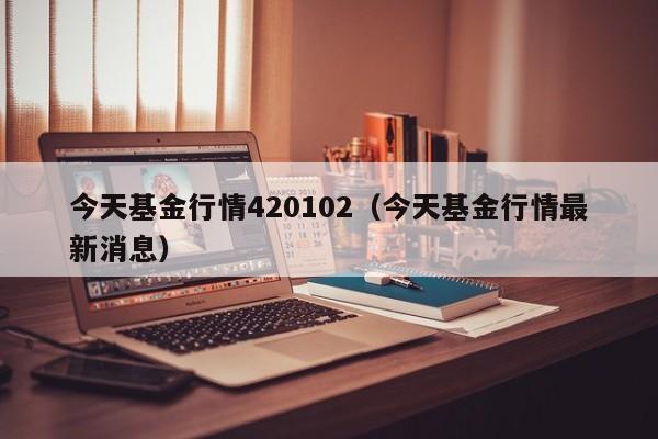 今天基金行情420102（今天基金行情最新消息）