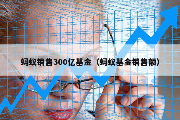 蚂蚁销售300亿基金（蚂蚁基金销售额）