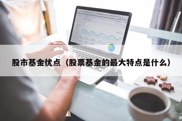 股市基金优点（股票基金的最大特点是什么）