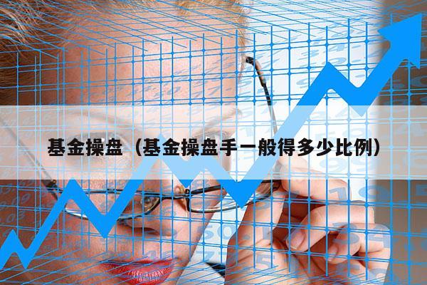 基金操盘（基金操盘手一般得多少比例）