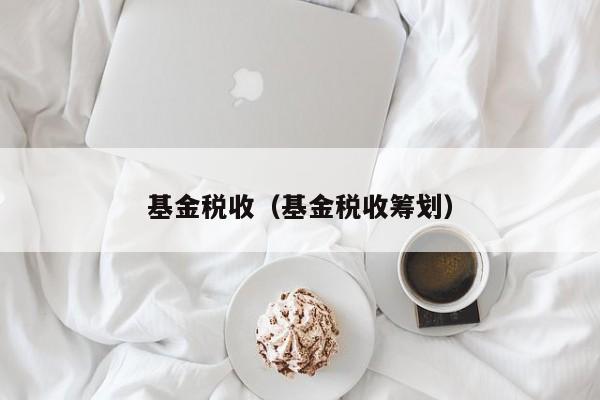 基金税收（基金税收筹划）