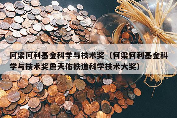 何梁何利基金科学与技术奖（何梁何利基金科学与技术奖詹天佑铁道科学技术大奖）