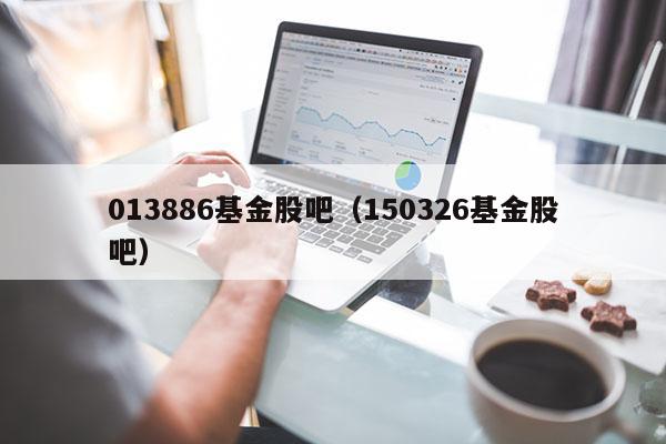 013886基金股吧（150326基金股吧）