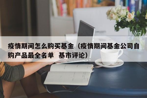 疫情期间怎么购买基金（疫情期间基金公司自购产品最全名单  基市评论）