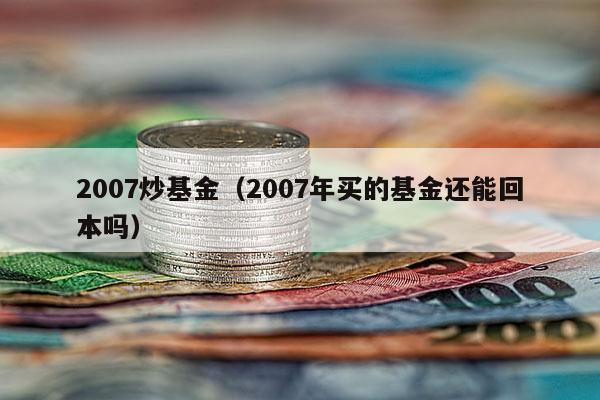 2007炒基金（2007年买的基金还能回本吗）