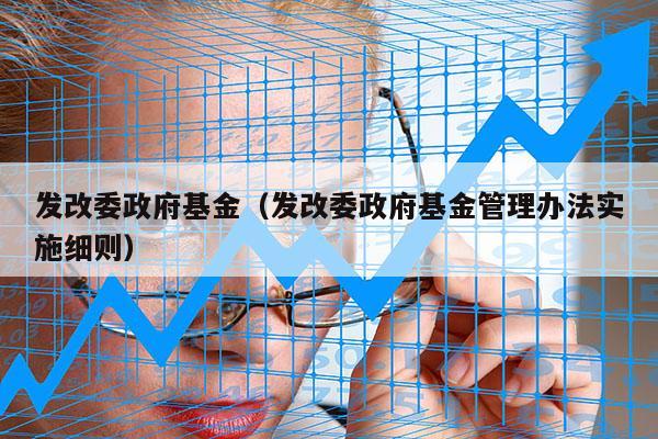 发改委政府基金（发改委政府基金管理办法实施细则）