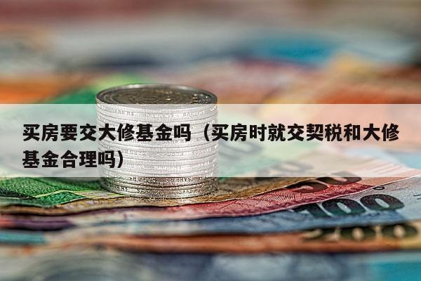 买房要交大修基金吗（买房时就交契税和大修基金合理吗）