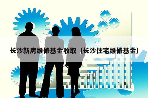长沙新房维修基金收取（长沙住宅维修基金）