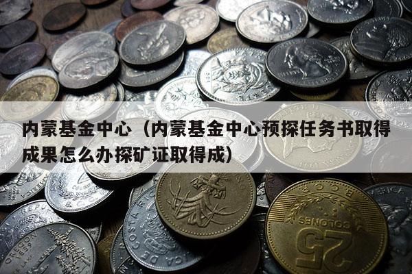 内蒙基金中心（内蒙基金中心预探任务书取得成果怎么办探矿证取得成）