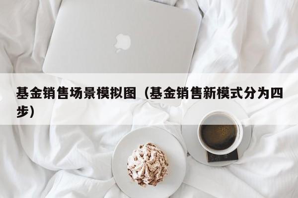 基金销售场景模拟图（基金销售新模式分为四步）