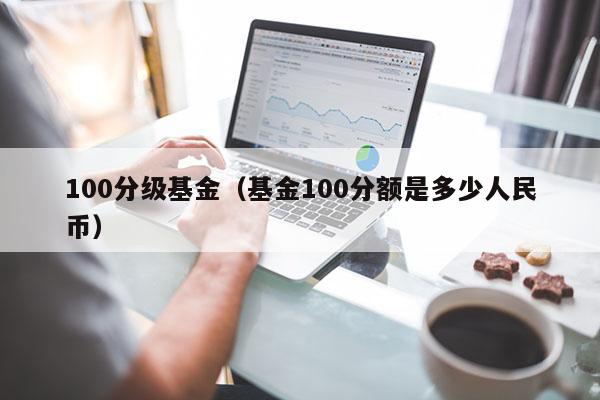100分级基金（基金100分额是多少人民币）