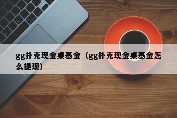gg扑克现金桌基金（gg扑克现金桌基金怎么提现）