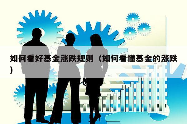 如何看好基金涨跌规则（如何看懂基金的涨跌）